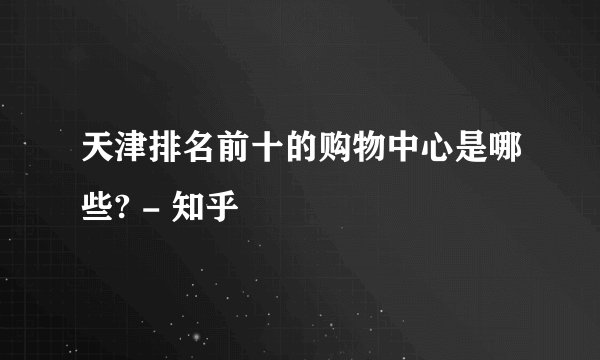 天津排名前十的购物中心是哪些? - 知乎