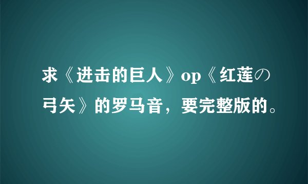 求《进击的巨人》op《红莲の弓矢》的罗马音，要完整版的。