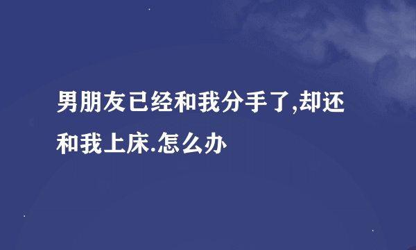男朋友已经和我分手了,却还和我上床.怎么办