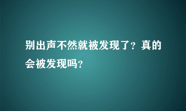 别出声不然就被发现了？真的会被发现吗？