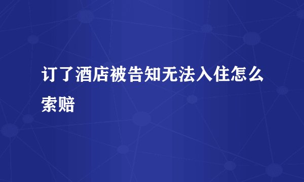 订了酒店被告知无法入住怎么索赔
