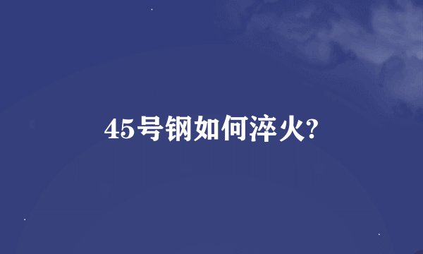45号钢如何淬火?
