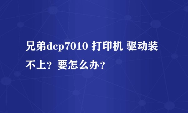兄弟dcp7010 打印机 驱动装不上？要怎么办？