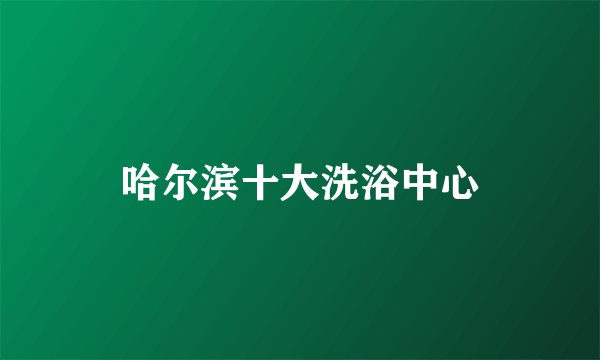 哈尔滨十大洗浴中心