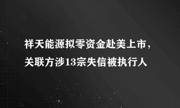 祥天能源拟零资金赴美上市，关联方涉13宗失信被执行人