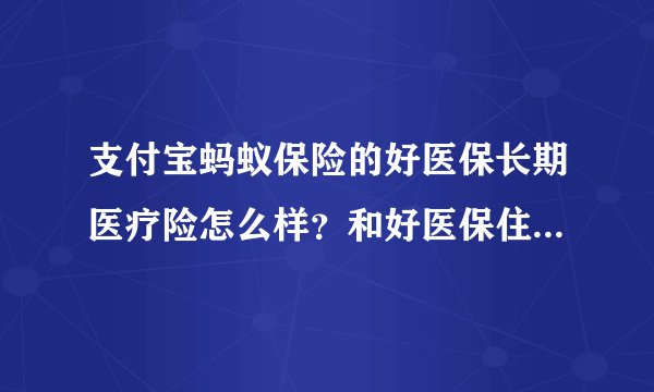 支付宝蚂蚁保险的好医保长期医疗险怎么样？和好医保住院医疗险对比有区别吗？