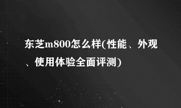 东芝m800怎么样(性能、外观、使用体验全面评测)