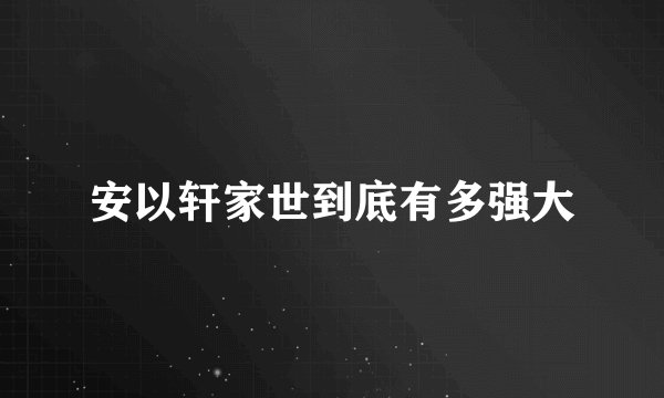安以轩家世到底有多强大