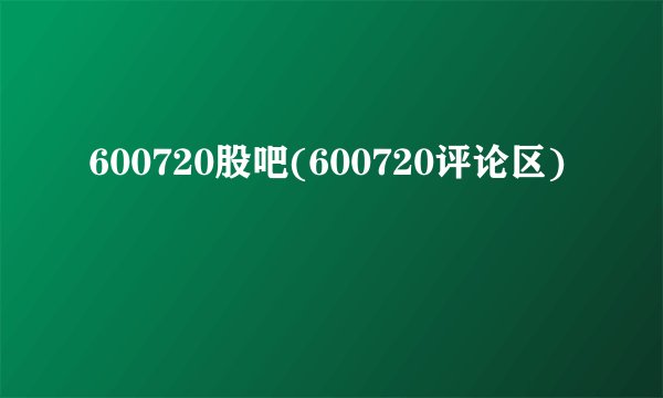 600720股吧(600720评论区)