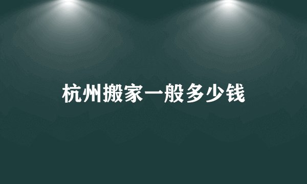 杭州搬家一般多少钱