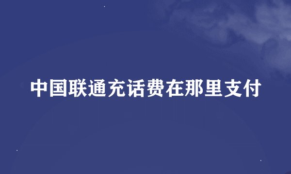 中国联通充话费在那里支付