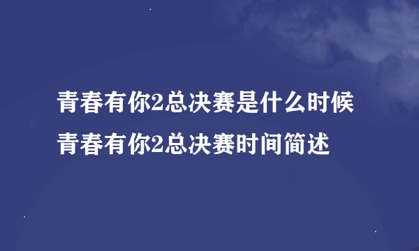 青春有你2总决赛是什么时候 青春有你2总决赛时间简述