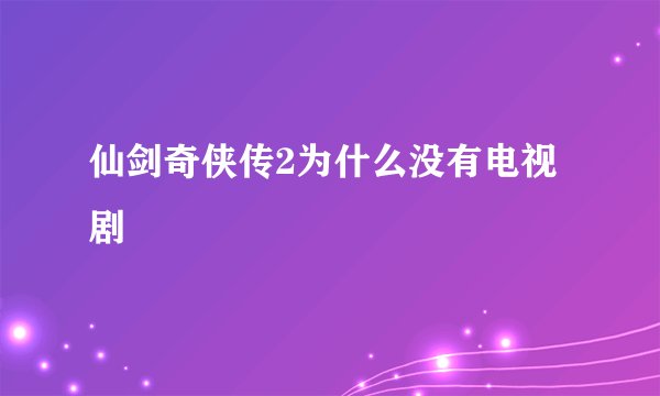 仙剑奇侠传2为什么没有电视剧