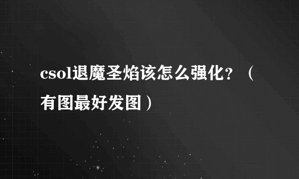 csol退魔圣焰该怎么强化？（有图最好发图）