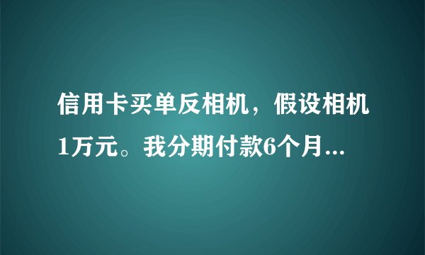 信用卡买单反相机，假设相机1万元。我分期付款6个月，我每个月要付多少钱？