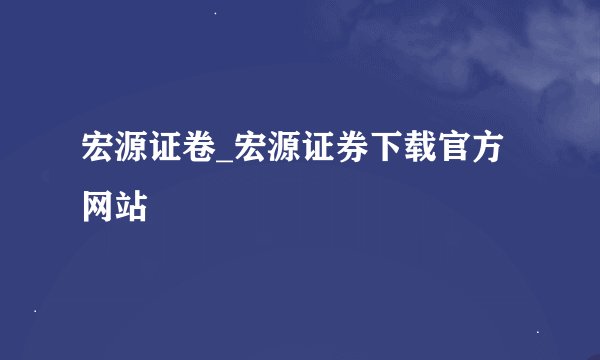 宏源证卷_宏源证券下载官方网站