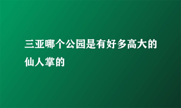 三亚哪个公园是有好多高大的仙人掌的