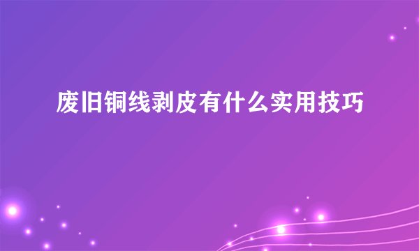 废旧铜线剥皮有什么实用技巧