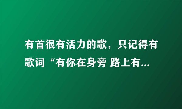 有首很有活力的歌，只记得有歌词“有你在身旁 路上有阳光 让青春激情飞翔”是哪首