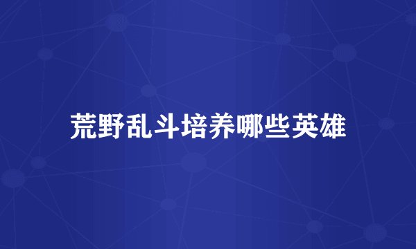荒野乱斗培养哪些英雄