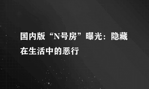 国内版“N号房”曝光：隐藏在生活中的恶行