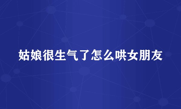 姑娘很生气了怎么哄女朋友