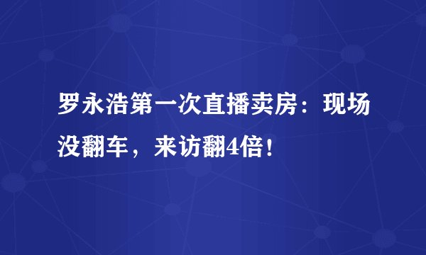 罗永浩第一次直播卖房：现场没翻车，来访翻4倍！