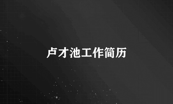 卢才池工作简历
