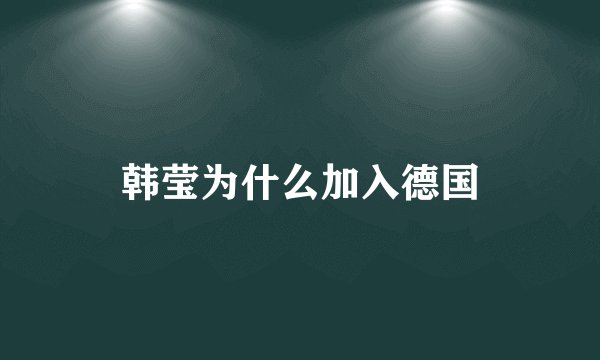 韩莹为什么加入德国