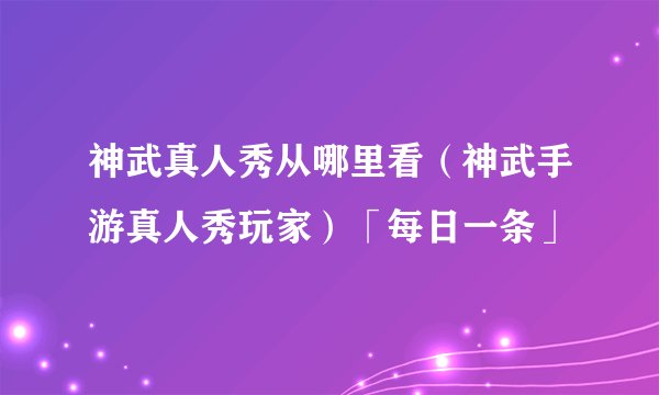 神武真人秀从哪里看（神武手游真人秀玩家）「每日一条」