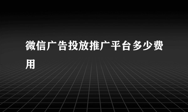 微信广告投放推广平台多少费用