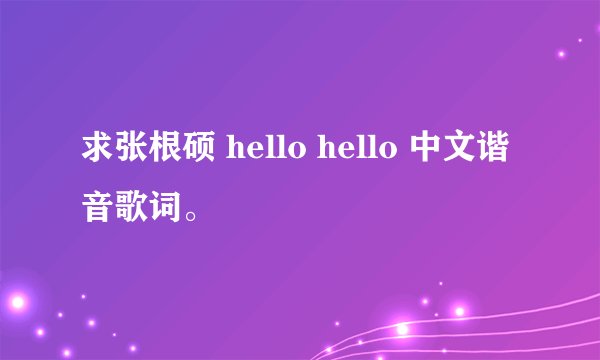 求张根硕 hello hello 中文谐音歌词。