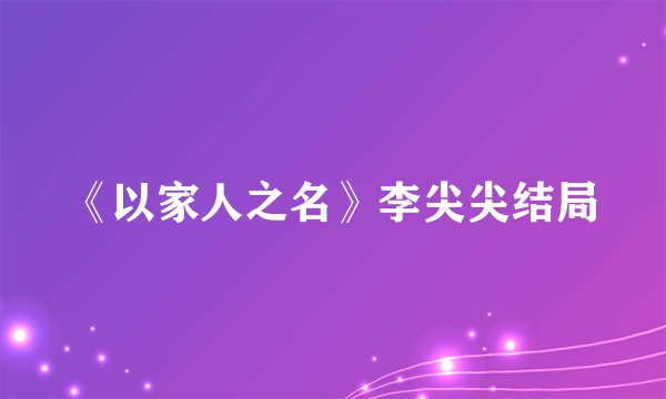《以家人之名》李尖尖结局