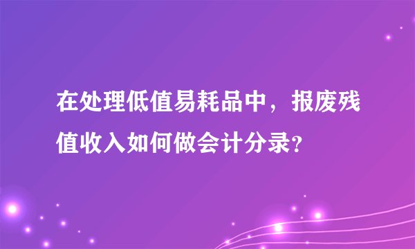 在处理低值易耗品中，报废残值收入如何做会计分录？