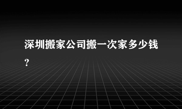 深圳搬家公司搬一次家多少钱?