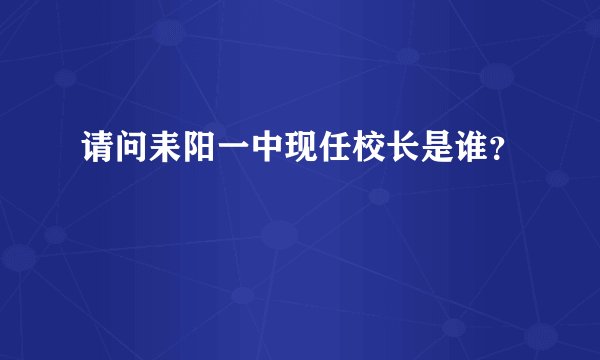 请问耒阳一中现任校长是谁？