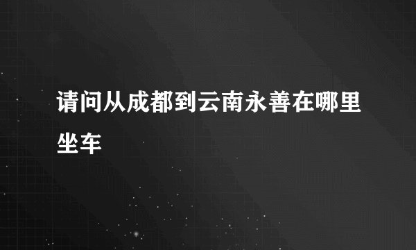 请问从成都到云南永善在哪里坐车