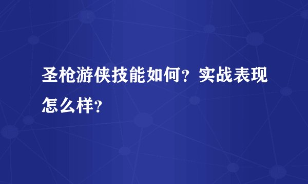 圣枪游侠技能如何？实战表现怎么样？
