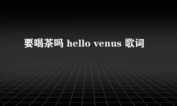 要喝茶吗 hello venus 歌词