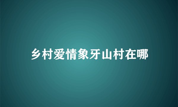 乡村爱情象牙山村在哪