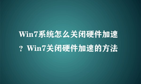Win7系统怎么关闭硬件加速？Win7关闭硬件加速的方法