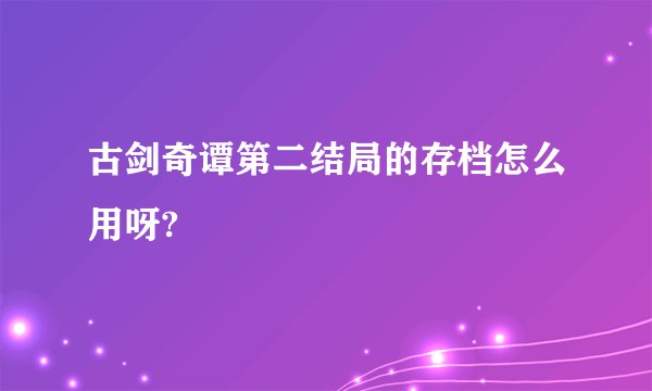 古剑奇谭第二结局的存档怎么用呀?