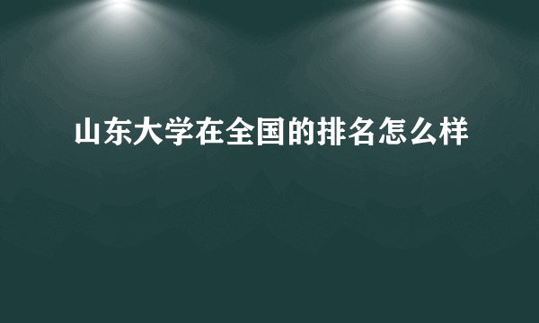 山东大学在全国的排名怎么样