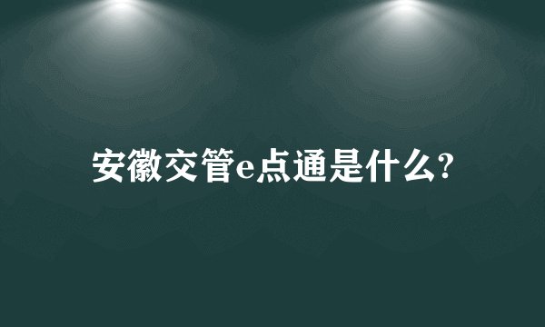 安徽交管e点通是什么?