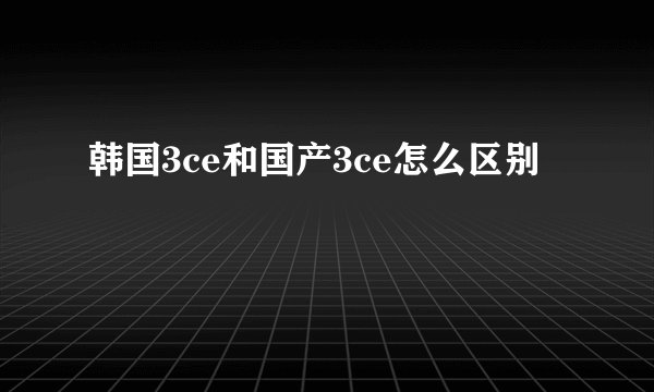 韩国3ce和国产3ce怎么区别