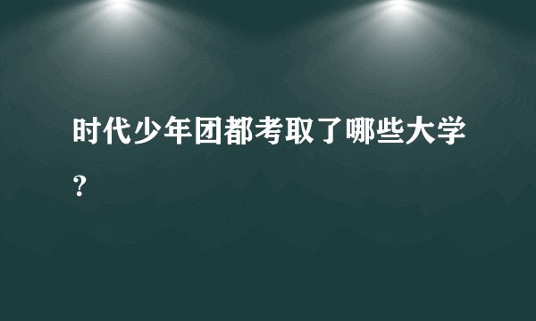 时代少年团都考取了哪些大学？