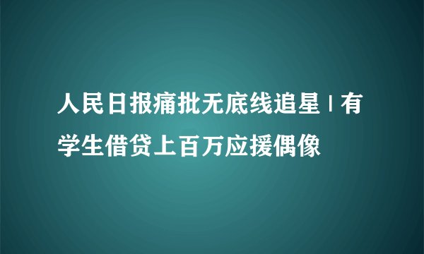 人民日报痛批无底线追星 | 有学生借贷上百万应援偶像