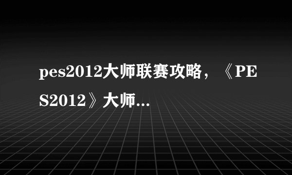 pes2012大师联赛攻略，《PES2012》大师联赛玩法攻略
