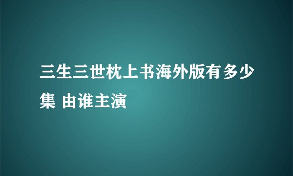 三生三世枕上书海外版有多少集 由谁主演