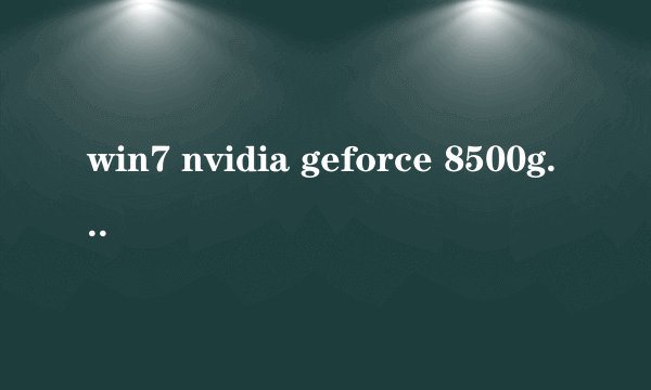 win7 nvidia geforce 8500gt 驱动 用哪个版本好